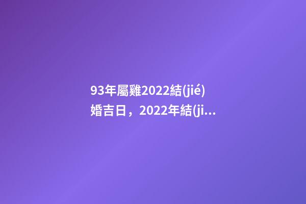 93年屬雞2022結(jié)婚吉日，2022年結(jié)婚黃道吉日一覽表 93屬雞女什么時(shí)候結(jié)婚，女屬雞2022 年的結(jié)婚日-第1張-觀點(diǎn)-玄機(jī)派